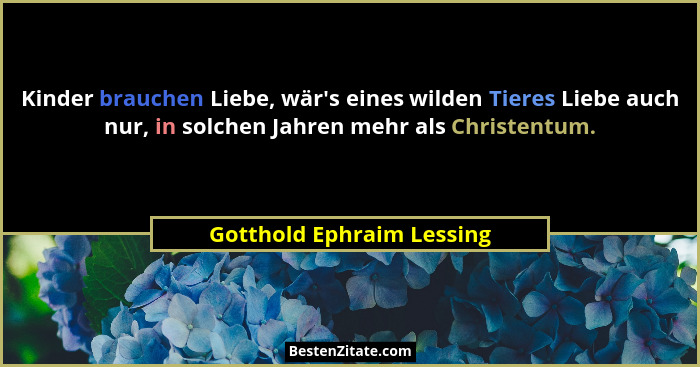 Kinder brauchen Liebe, wär's eines wilden Tieres Liebe auch nur, in solchen Jahren mehr als Christentum.... - Gotthold Ephraim Lessing