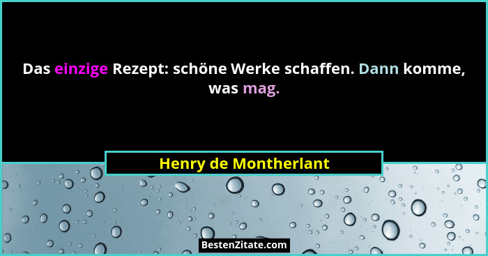 Das einzige Rezept: schöne Werke schaffen. Dann komme, was mag.... - Henry de Montherlant