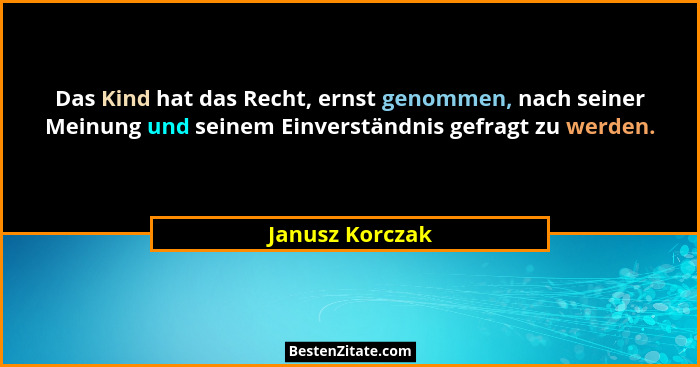 Das Kind hat das Recht, ernst genommen, nach seiner Meinung und seinem Einverständnis gefragt zu werden.... - Janusz Korczak