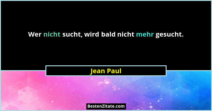 Wer nicht sucht, wird bald nicht mehr gesucht.... - Jean Paul