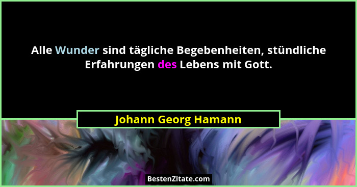 Alle Wunder sind tägliche Begebenheiten, stündliche Erfahrungen des Lebens mit Gott.... - Johann Georg Hamann
