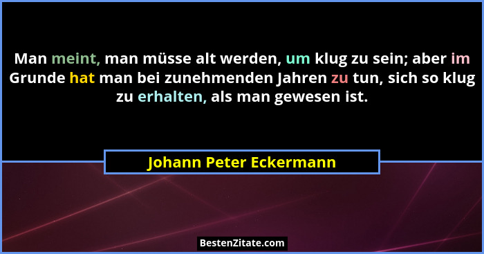 Man meint, man müsse alt werden, um klug zu sein; aber im Grunde hat man bei zunehmenden Jahren zu tun, sich so klug zu erhal... - Johann Peter Eckermann