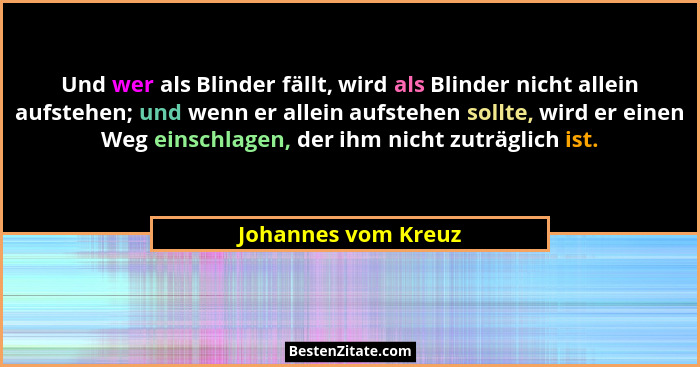 Und wer als Blinder fällt, wird als Blinder nicht allein aufstehen; und wenn er allein aufstehen sollte, wird er einen Weg einsch... - Johannes vom Kreuz