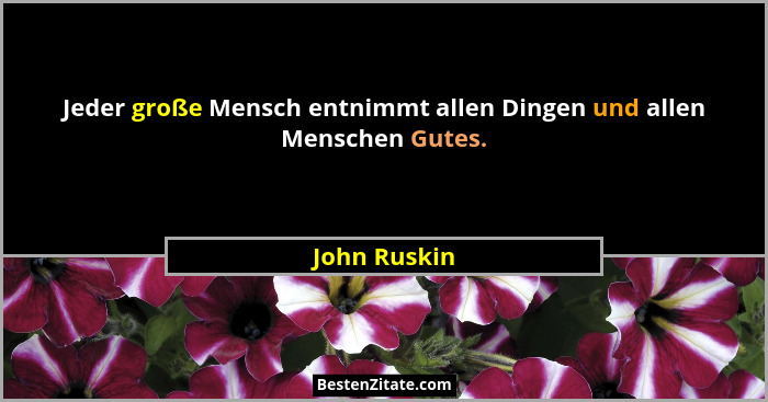 Jeder große Mensch entnimmt allen Dingen und allen Menschen Gutes.... - John Ruskin