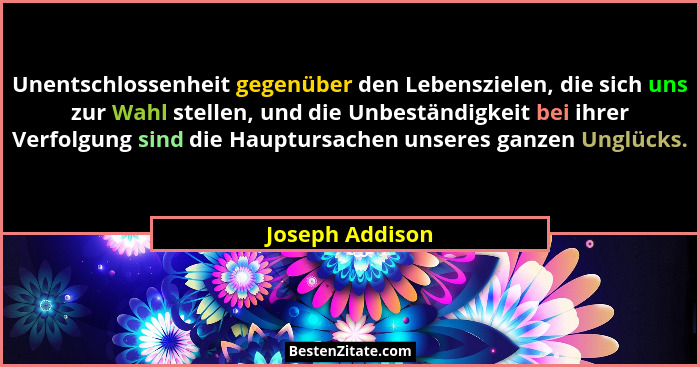 Unentschlossenheit gegenüber den Lebenszielen, die sich uns zur Wahl stellen, und die Unbeständigkeit bei ihrer Verfolgung sind die H... - Joseph Addison