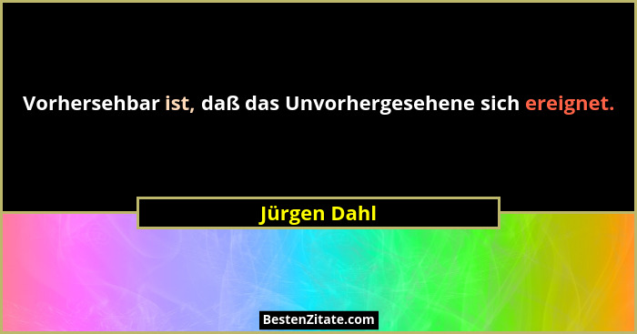 Vorhersehbar ist, daß das Unvorhergesehene sich ereignet.... - Jürgen Dahl