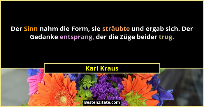 Der Sinn nahm die Form, sie sträubte und ergab sich. Der Gedanke entsprang, der die Züge beider trug.... - Karl Kraus