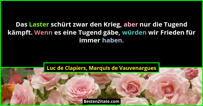 Das Laster schürt zwar den Krieg, aber nur die Tugend kämpft. Wenn es eine Tugend gäbe, würden wir Frieden... - Luc de Clapiers, Marquis de Vauvenargues