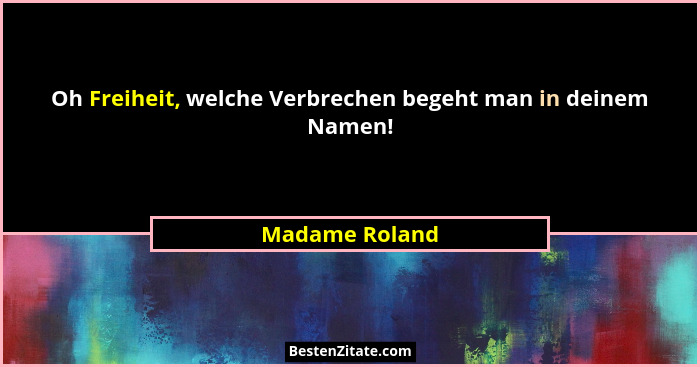 Oh Freiheit, welche Verbrechen begeht man in deinem Namen!... - Madame Roland