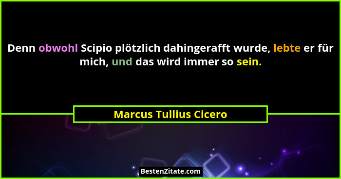 Denn obwohl Scipio plötzlich dahingerafft wurde, lebte er für mich, und das wird immer so sein.... - Marcus Tullius Cicero