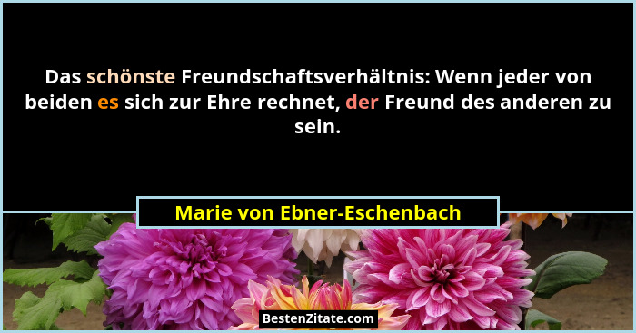 Das schönste Freundschaftsverhältnis: Wenn jeder von beiden es sich zur Ehre rechnet, der Freund des anderen zu sein.... - Marie von Ebner-Eschenbach