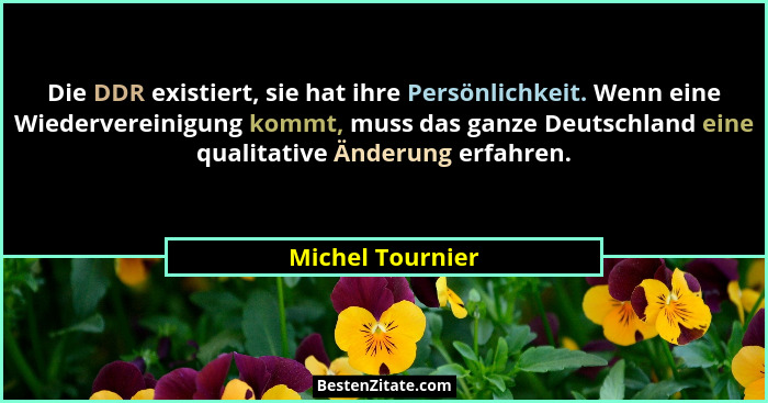 Die DDR existiert, sie hat ihre Persönlichkeit. Wenn eine Wiedervereinigung kommt, muss das ganze Deutschland eine qualitative Änder... - Michel Tournier