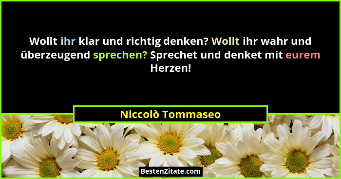 Wollt ihr klar und richtig denken? Wollt ihr wahr und überzeugend sprechen? Sprechet und denket mit eurem Herzen!... - Niccolò Tommaseo