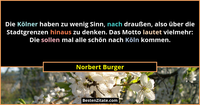 Die Kölner haben zu wenig Sinn, nach draußen, also über die Stadtgrenzen hinaus zu denken. Das Motto lautet vielmehr: Die sollen mal... - Norbert Burger