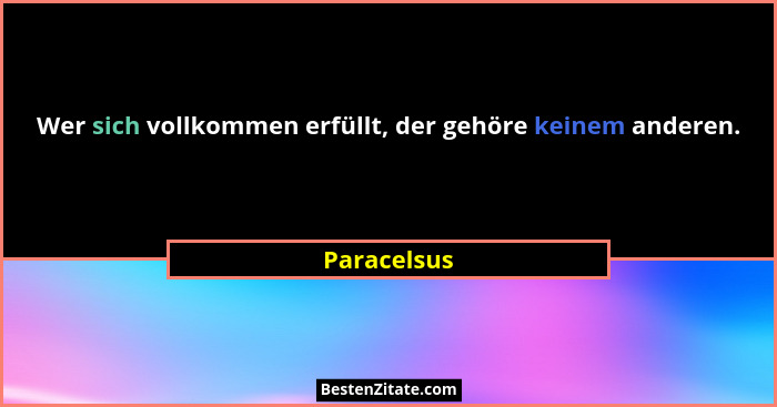 Wer sich vollkommen erfüllt, der gehöre keinem anderen.... - Paracelsus
