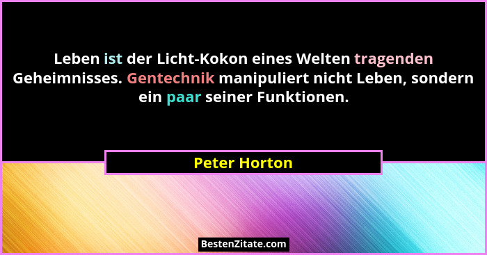 Leben ist der Licht-Kokon eines Welten tragenden Geheimnisses. Gentechnik manipuliert nicht Leben, sondern ein paar seiner Funktionen.... - Peter Horton