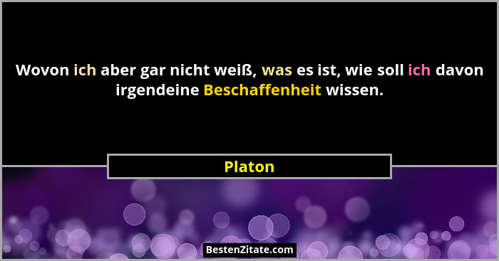 Wovon ich aber gar nicht weiß, was es ist, wie soll ich davon irgendeine Beschaffenheit wissen.... - Platon