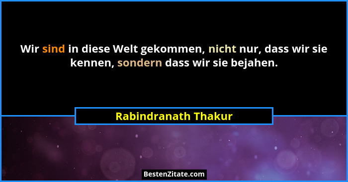 Wir sind in diese Welt gekommen, nicht nur, dass wir sie kennen, sondern dass wir sie bejahen.... - Rabindranath Thakur