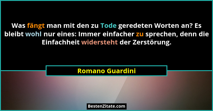 Was fängt man mit den zu Tode geredeten Worten an? Es bleibt wohl nur eines: Immer einfacher zu sprechen, denn die Einfachheit wider... - Romano Guardini