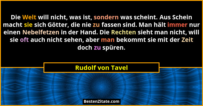 Die Welt will nicht, was ist, sondern was scheint. Aus Schein macht sie sich Götter, die nie zu fassen sind. Man hält immer nur ein... - Rudolf von Tavel