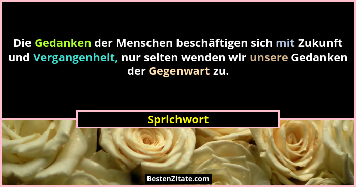 Die Gedanken der Menschen beschäftigen sich mit Zukunft und Vergangenheit, nur selten wenden wir unsere Gedanken der Gegenwart zu.... - Sprichwort