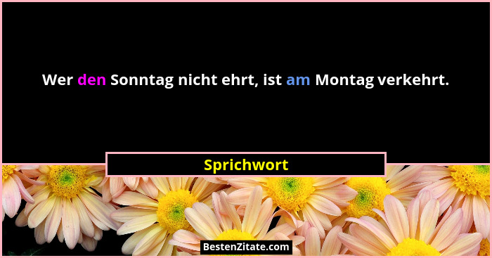 Wer den Sonntag nicht ehrt, ist am Montag verkehrt.... - Sprichwort