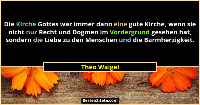 Die Kirche Gottes war immer dann eine gute Kirche, wenn sie nicht nur Recht und Dogmen im Vordergrund gesehen hat, sondern die Liebe zu... - Theo Waigel
