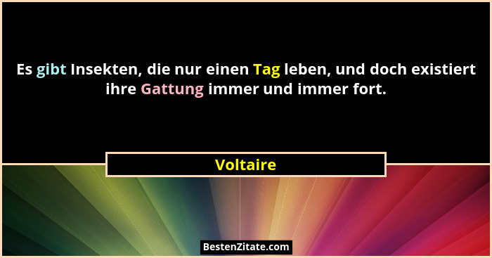 Es gibt Insekten, die nur einen Tag leben, und doch existiert ihre Gattung immer und immer fort.... - Voltaire