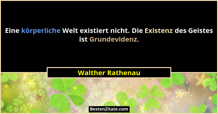 Eine körperliche Welt existiert nicht. Die Existenz des Geistes ist Grundevidenz.... - Walther Rathenau