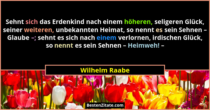 Sehnt sich das Erdenkind nach einem höheren, seligeren Glück, seiner weiteren, unbekannten Heimat, so nennt es sein Sehnen – Glaube –;... - Wilhelm Raabe