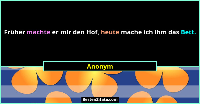 Früher machte er mir den Hof, heute mache ich ihm das Bett.... - Anonym