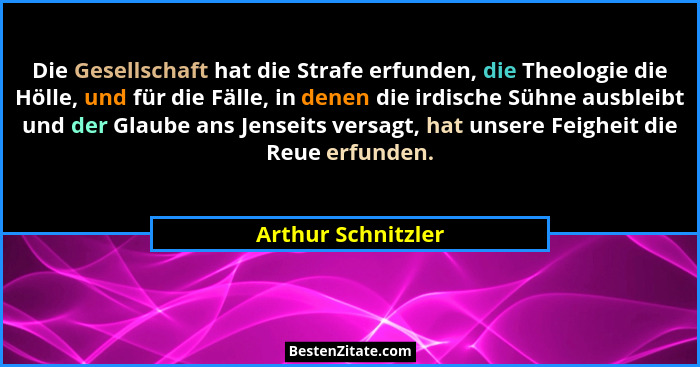 Die Gesellschaft hat die Strafe erfunden, die Theologie die Hölle, und für die Fälle, in denen die irdische Sühne ausbleibt und de... - Arthur Schnitzler