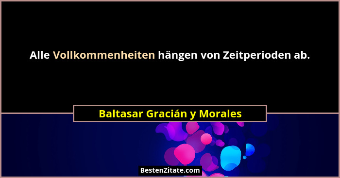 Alle Vollkommenheiten hängen von Zeitperioden ab.... - Baltasar Gracián y Morales