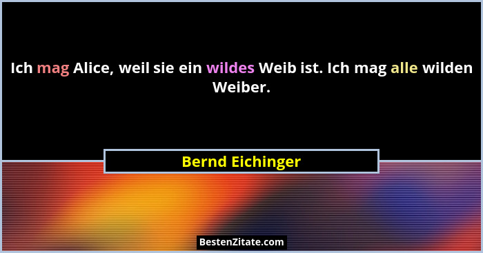 Ich mag Alice, weil sie ein wildes Weib ist. Ich mag alle wilden Weiber.... - Bernd Eichinger