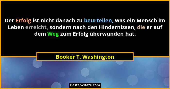 Der Erfolg ist nicht danach zu beurteilen, was ein Mensch im Leben erreicht, sondern nach den Hindernissen, die er auf dem Weg... - Booker T. Washington