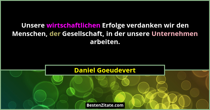 Unsere wirtschaftlichen Erfolge verdanken wir den Menschen, der Gesellschaft, in der unsere Unternehmen arbeiten.... - Daniel Goeudevert
