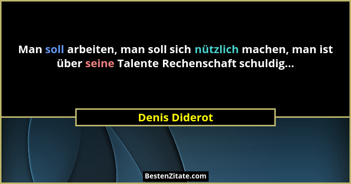 Man soll arbeiten, man soll sich nützlich machen, man ist über seine Talente Rechenschaft schuldig...... - Denis Diderot