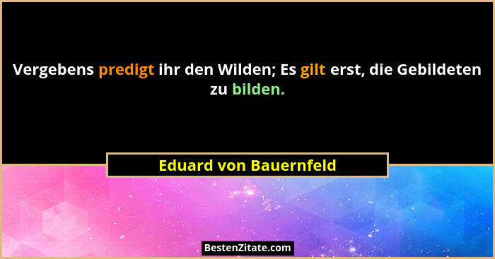 Vergebens predigt ihr den Wilden; Es gilt erst, die Gebildeten zu bilden.... - Eduard von Bauernfeld