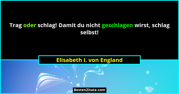 Trag oder schlag! Damit du nicht geschlagen wirst, schlag selbst!... - Elisabeth I. von England