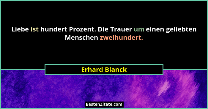 Liebe ist hundert Prozent. Die Trauer um einen geliebten Menschen zweihundert.... - Erhard Blanck