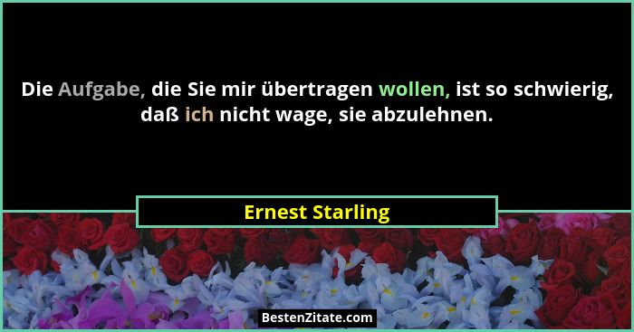 Die Aufgabe, die Sie mir übertragen wollen, ist so schwierig, daß ich nicht wage, sie abzulehnen.... - Ernest Starling