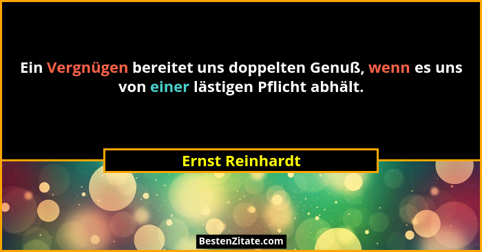 Ein Vergnügen bereitet uns doppelten Genuß, wenn es uns von einer lästigen Pflicht abhält.... - Ernst Reinhardt