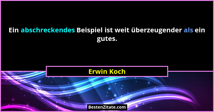 Ein abschreckendes Beispiel ist weit überzeugender als ein gutes.... - Erwin Koch