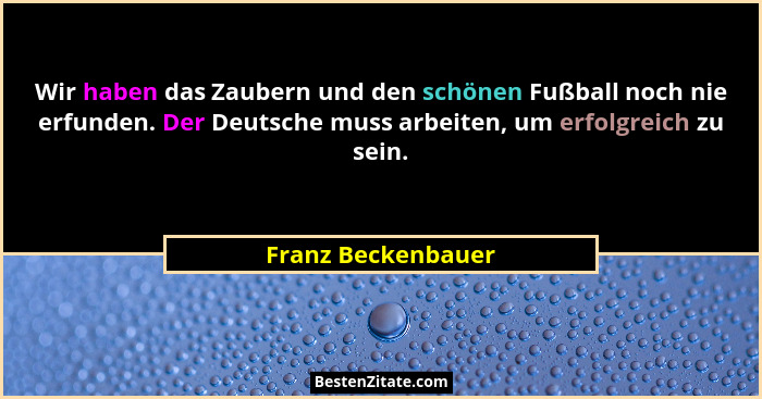 Wir haben das Zaubern und den schönen Fußball noch nie erfunden. Der Deutsche muss arbeiten, um erfolgreich zu sein.... - Franz Beckenbauer