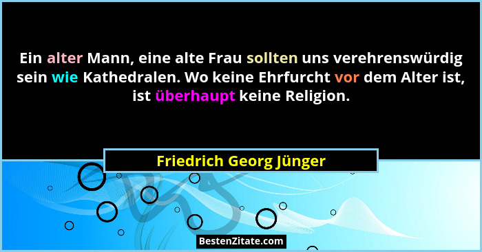 Ein alter Mann, eine alte Frau sollten uns verehrenswürdig sein wie Kathedralen. Wo keine Ehrfurcht vor dem Alter ist, ist üb... - Friedrich Georg Jünger