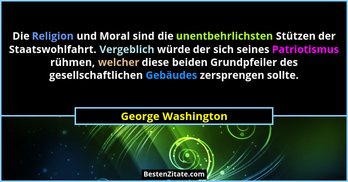Die Religion und Moral sind die unentbehrlichsten Stützen der Staatswohlfahrt. Vergeblich würde der sich seines Patriotismus rühme... - George Washington