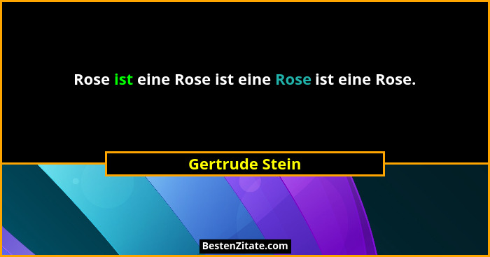 Rose ist eine Rose ist eine Rose ist eine Rose.... - Gertrude Stein