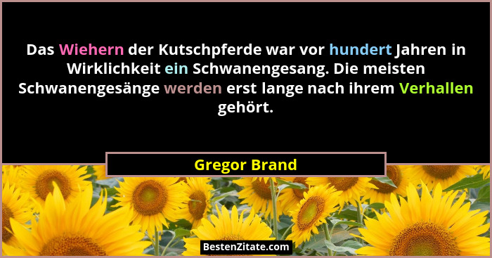 Das Wiehern der Kutschpferde war vor hundert Jahren in Wirklichkeit ein Schwanengesang. Die meisten Schwanengesänge werden erst lange n... - Gregor Brand