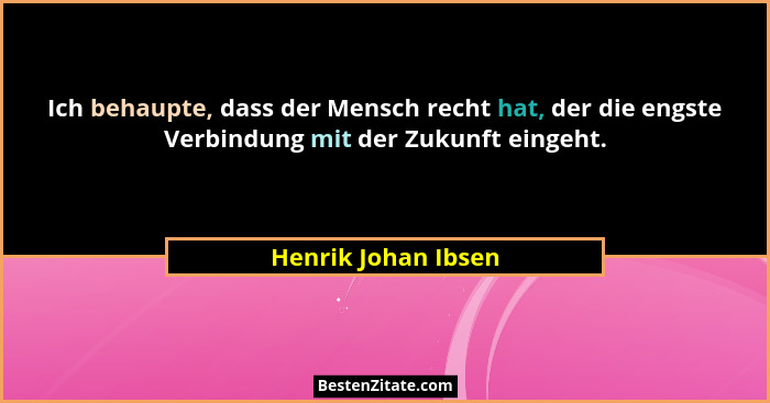 Ich behaupte, dass der Mensch recht hat, der die engste Verbindung mit der Zukunft eingeht.... - Henrik Johan Ibsen