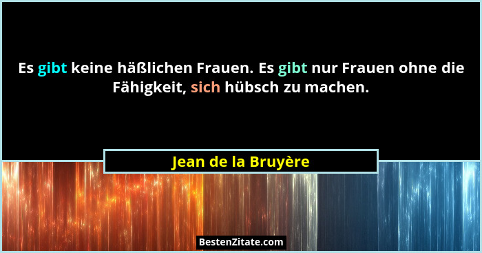 Es gibt keine häßlichen Frauen. Es gibt nur Frauen ohne die Fähigkeit, sich hübsch zu machen.... - Jean de la Bruyère